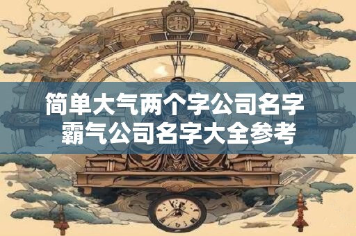 简单大气两个字公司名字 霸气公司名字大全参考
