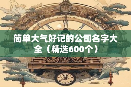 简单大气好记的公司名字大全（精选600个）