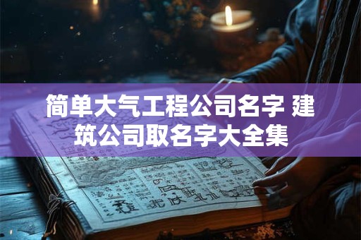 简单大气工程公司名字 建筑公司取名字大全集