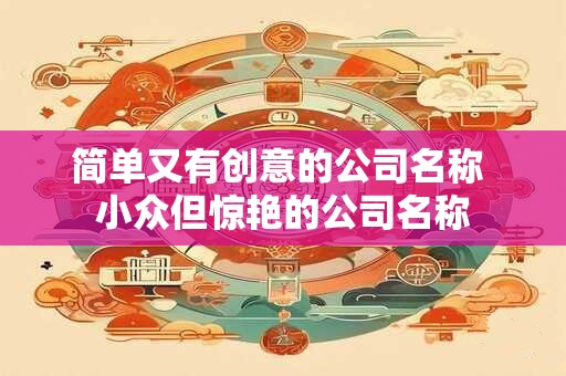 简单又有创意的公司名称 小众但惊艳的公司名称