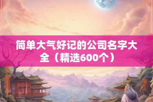 简单大气好记的公司名字大全（精选600个）