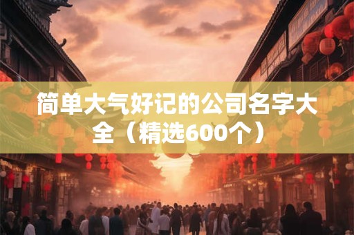 简单大气好记的公司名字大全（精选600个）