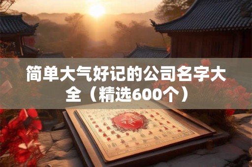 详细阅读:简单大气好记的公司名字大全(精选600个) 简单大气好记的公司名字大全(精选600个)