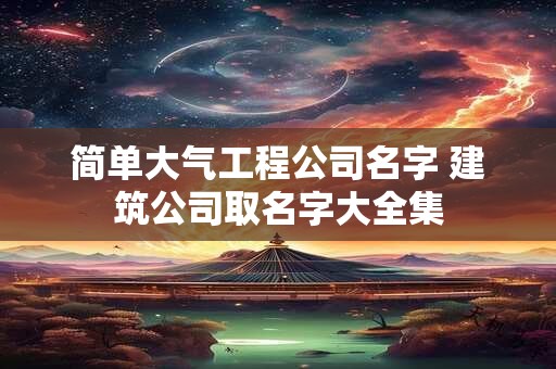 简单大气工程公司名字 建筑公司取名字大全集