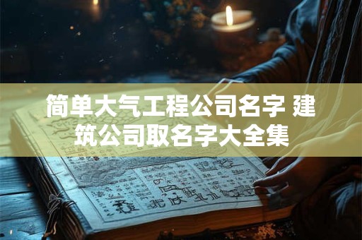 简单大气工程公司名字 建筑公司取名字大全集