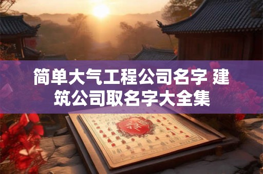 简单大气工程公司名字 建筑公司取名字大全集