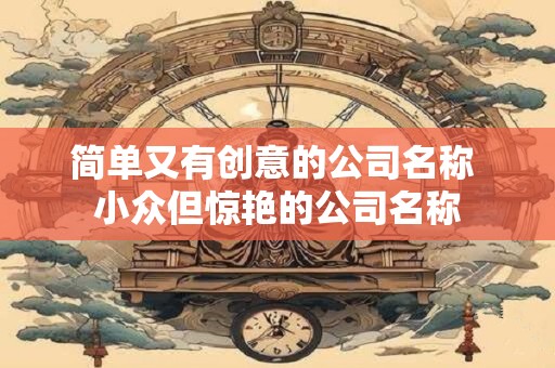简单大气的公司取名字大全（精选266个）