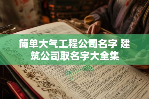简单大气工程公司名字 建筑公司取名字大全集