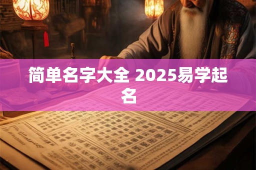 详细阅读:简单名字大全 2025易学起名 简单名字大全 2025易学起名