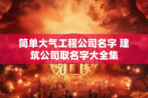 简单大气工程公司名字 建筑公司取名字大全集