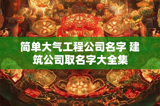 简单大气工程公司名字 建筑公司取名字大全集