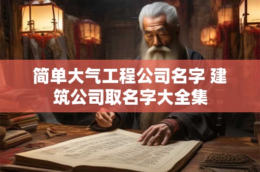 简单大气工程公司名字 建筑公司取名字大全集