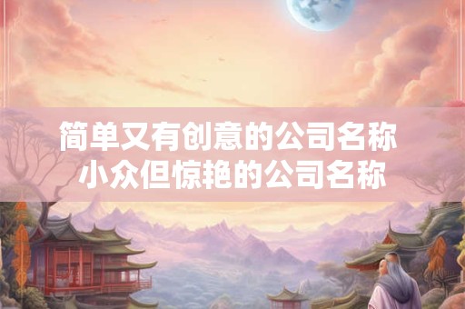 简单大气好记的公司名字大全（精选600个）