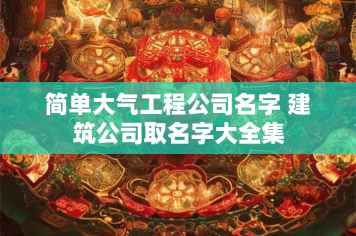 简单大气工程公司名字 建筑公司取名字大全集