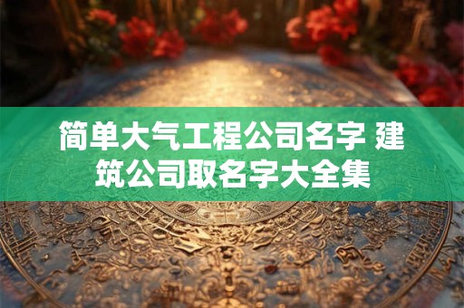 简单大气工程公司名字 建筑公司取名字大全集