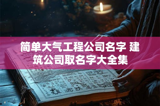 简单大气工程公司名字 建筑公司取名字大全集
