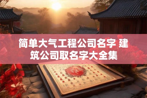 简单大气工程公司名字 建筑公司取名字大全集
