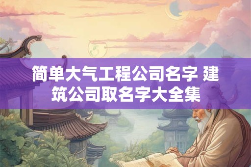 简单大气工程公司名字 建筑公司取名字大全集