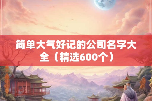 简单大气好记的公司名字大全（精选600个）