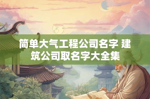 简单大气工程公司名字 建筑公司取名字大全集