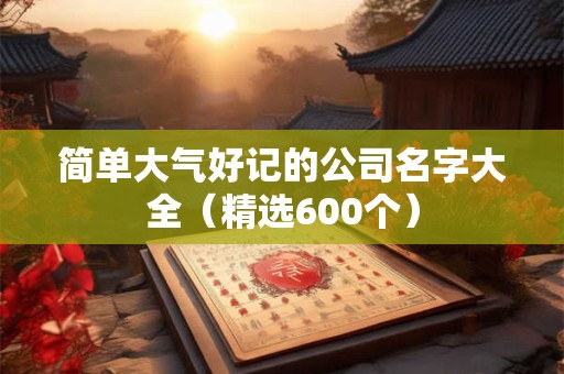 简单大气好记的公司名字大全（精选600个）