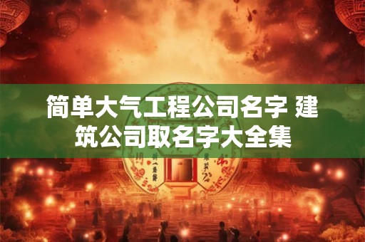 简单大气工程公司名字 建筑公司取名字大全集