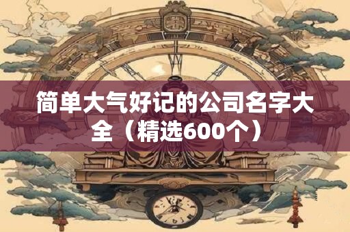 简单大气好记的公司名字大全（精选600个）