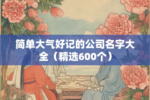 简单大气好记的公司名字大全（精选600个）