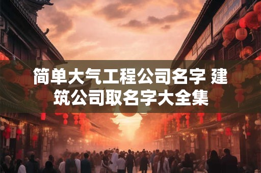 简单大气工程公司名字 建筑公司取名字大全集