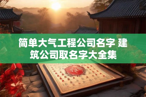 简单大气工程公司名字 建筑公司取名字大全集