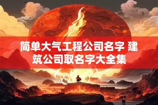 简单大气工程公司名字 建筑公司取名字大全集