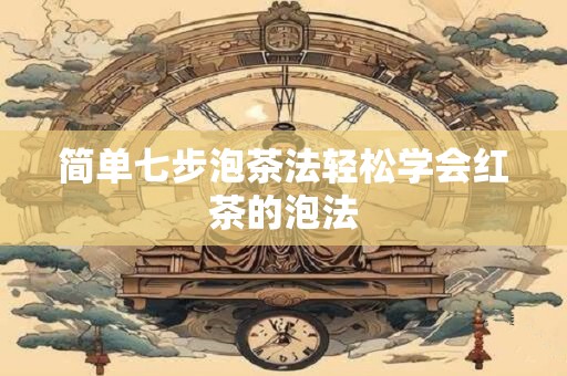 简单七步泡茶法轻松学会红茶的泡法