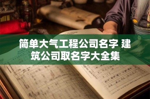 简单大气工程公司名字 建筑公司取名字大全集