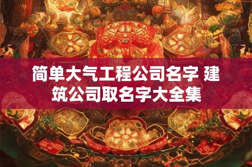 简单大气工程公司名字 建筑公司取名字大全集