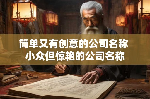 简单又有创意的公司名称 小众但惊艳的公司名称