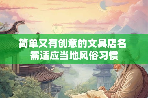 详细阅读:简单又有创意的文具店名 需适应当地风俗习惯 简单又有创意的文具店名 需适应当地风俗习惯