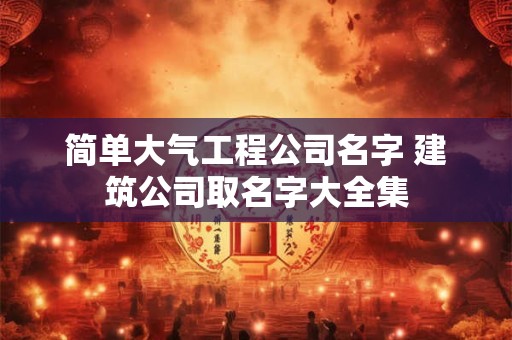 简单大气工程公司名字 建筑公司取名字大全集