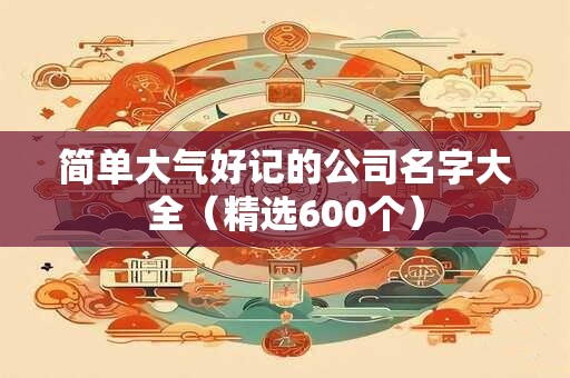 简单大气好记的公司名字大全（精选600个）
