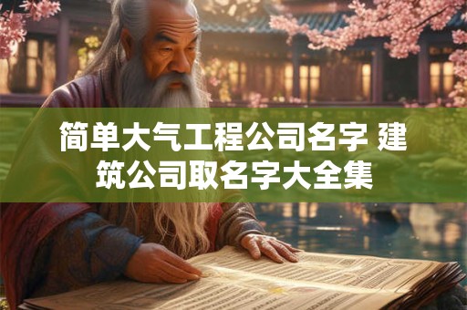 简单大气工程公司名字 建筑公司取名字大全集
