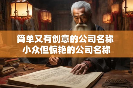 简单又有创意的公司名称 小众但惊艳的公司名称