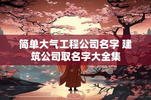 简单大气工程公司名字 建筑公司取名字大全集