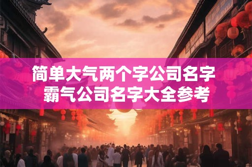 简单大气两个字公司名字 霸气公司名字大全参考