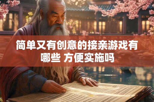 详细阅读:简单又有创意的接亲游戏有哪些 方便实施吗 简单又有创意的接亲游戏有哪些 方便实施吗
