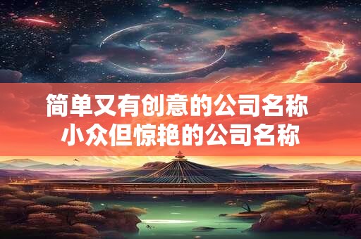 简单又有创意的公司名称 小众但惊艳的公司名称