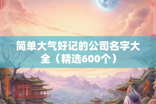 详细阅读:简单大气好记的公司名字大全(精选600个) 简单大气好记的公司名字大全(精选600个)