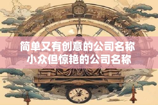 简单又有创意的公司名称 小众但惊艳的公司名称