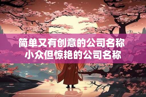 简单又有创意的公司名称 小众但惊艳的公司名称