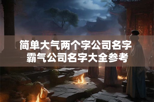 简单大气两个字公司名字 霸气公司名字大全参考