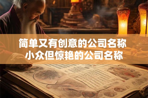 简单又有创意的公司名称 小众但惊艳的公司名称