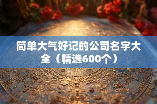 简单大气好记的公司名字大全（精选600个）